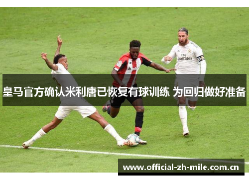 皇马官方确认米利唐已恢复有球训练 为回归做好准备