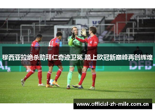穆西亚拉绝杀助拜仁奇迹卫冕 踏上欧冠新巅峰再创辉煌 穆西亚拉绝杀助拜仁奇迹卫冕 踏上欧冠新巅峰再创辉煌