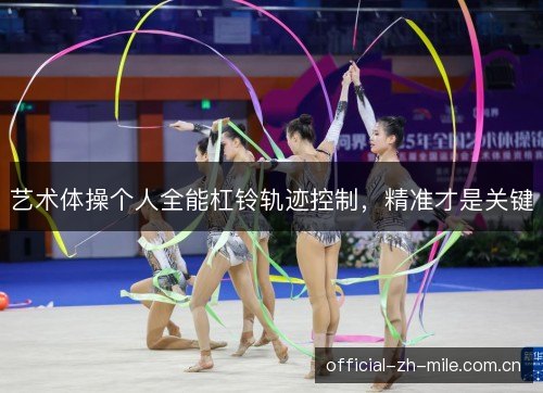 艺术体操个人全能杠铃轨迹控制,精准才是关键 艺术体操个人全能杠铃轨迹控制,精准才是关键